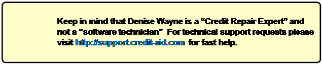 Rounded Rectangle: Keep in mind that Denise Wayne is a “Credit Repair Expert” and 
not a “software technician”  For technical support requests please visit http://support.credit-aid.com for fast help.