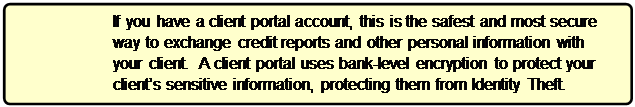 Rounded Rectangle: If you have a client portal account, this is the safest and most secure way to exchange credit reports and other personal information with your client.  A client portal uses bank-level encryption to protect your client’s sensitive information, protecting them from Identity Theft.